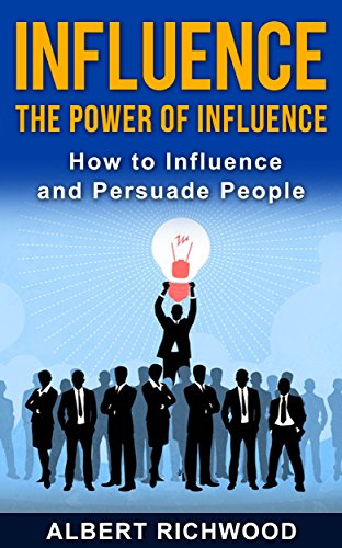 Influence: The Power of Influence: How to Influence and Persuade People