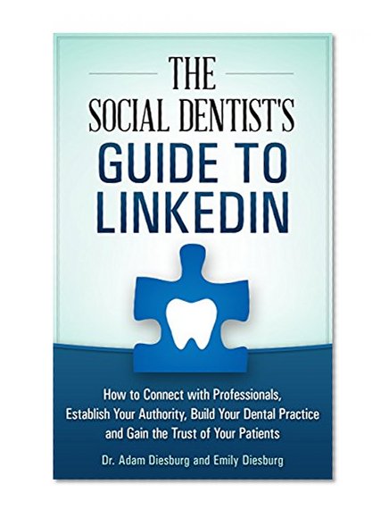 The Social Dentist's Guide to LinkedIn: How to Connect with Professionals, Establish Your Authority, Build Your Dental Practice and Gain the Trust of Your Patients