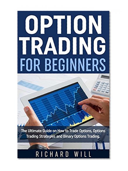 Option Trading for Beginners: The Ultimate Guide on How to Trade Options, Options Trading Strategies and Binary Options Trading.