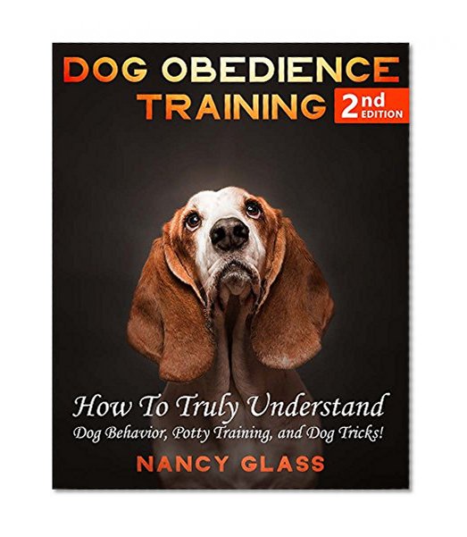 Dog Obedience Training: How To Truly Understand: Dog Behavior, Potty Training, and Dog Tricks! (2nd Edition)