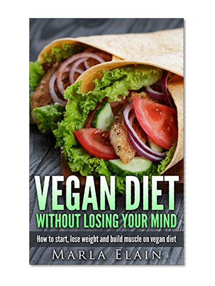 Vegan Diet Without Losing Your Mind: How to start, lose weight and build muscle on vegan diet (veganism, healthy diet, losing weight)