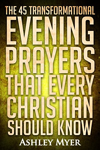 PRAYERS: THE 45 TRANSFORMATIONAL EVENING PRAYERS: Every Christian Will Find Solace and Wisdom in These Essential Evening Prayers (Inspirational Christianity Self Help Life Application)