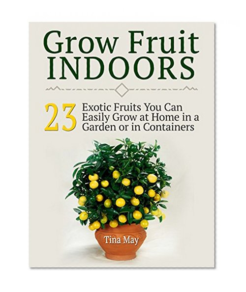 Grow Fruit Indoors: 23  Exotic Fruits You Can Easily Grow at Home in a Garden or in Containers (Grow Fruit Indoors, Grow Fruit, Grow Fruit books)