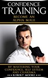 Confidence Training: Become An "Alpha Male" by Mastering Your Confidence, Self Esteem & Charisma (Social anxiety, Confidence building, Confident, Self esteem for men, Attract women, Confidence men)