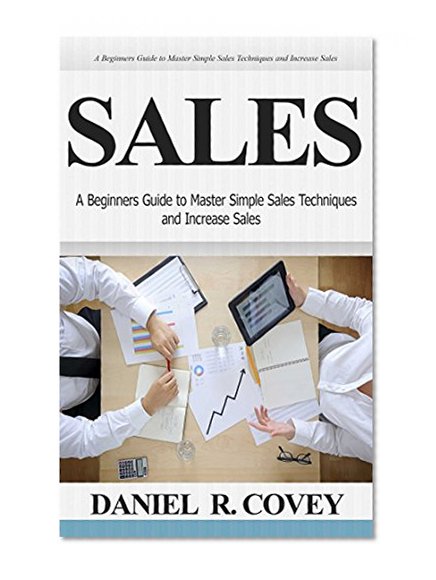 Sales: A Beginners Guide to Master Simple Sales Techniques and Increase Sales (sales, best tips, sales tools, sales strategy, close the deal, business ... sales techniques, sales tools Book 1)
