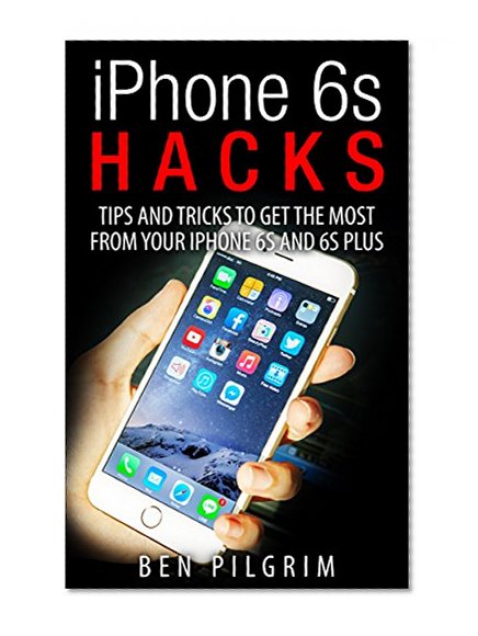 iPhone 6s Hacks: Tips and Tricks to get the most from your iPhone 6s and 6s Plus! (iPhone 6s, iphone 6s apple, iPhone 6s manual, iPhone 6s plus apple, iphone 6s user guide, iphone 6s guide)