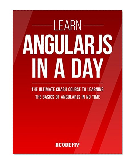 AngularJS: Learn AngularJS In A DAY! - The Ultimate Crash Course to Learning the Basics of AngularJS In No Time (AngularJS, AngularJS Course, AngularJS ... AngularJS Books, AngularJS for Beginners)