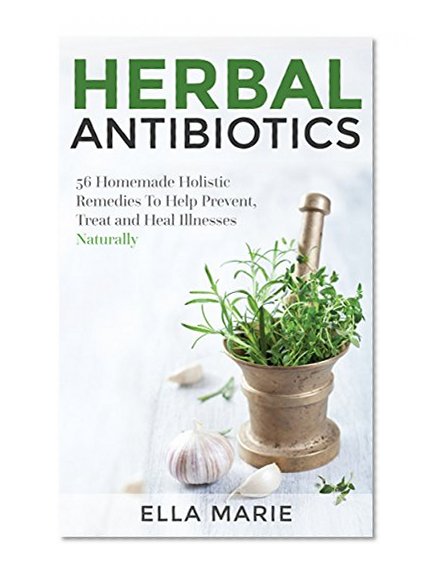 Herbal Antibiotics: 56 Homemade Holistic Herbal Remedies to Help Prevent, Treat, And Heal Illnesses Naturally