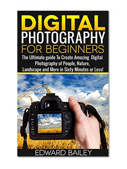 Photography: Photography for Beginners: The Complete Beginners Guide to Creating Amazing Digital Pictures in 60 Minutes or Less!!! (Digital Photography ... - Portrait - Landscape - Photoshop)
