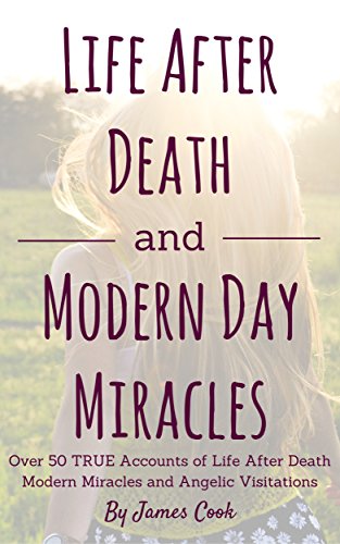 Life After Death and Modern Day Miracles: Over 50 True Accounts of Life After Death, Modern Miracles, and Angelic Visitations