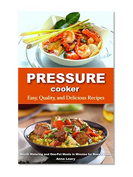 Pressure Cooker: Easy, Quality, and Delicious Recipes. Mouth Watering and One-Pot Meals in Minutes for Busy People