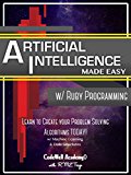 Artificial Intelligence: Made Easy, w/ Ruby Programming; Learn to Create your * Problem Solving * Algorithms! TODAY! w/ Machine Learning & Data Structures (Artificial Intelligence Series)