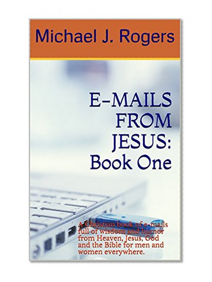 E-MAILS FROM JESUS: Book One: A Christian book of e-mails full of wisdom and humor from Heaven, Jesus, God and the Bible for men and women everywhere.