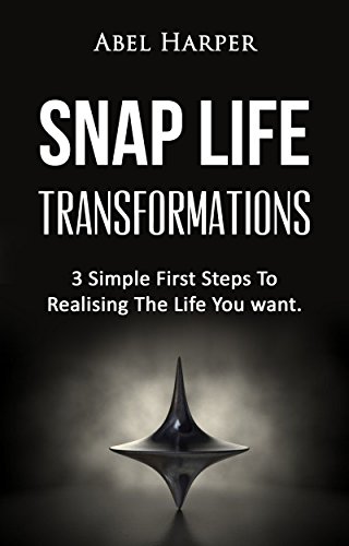 SNAP LIFE TRANSFORMATIONS: 3 Simple First Steps to Realizing the Life You want
