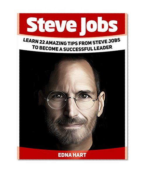 Steve Jobs: Learn 22 Amazing Tips from Steve Jobs to Become a Successful Leader (Steve Jobs, Steve Jobs books, becoming Steve Jobs)