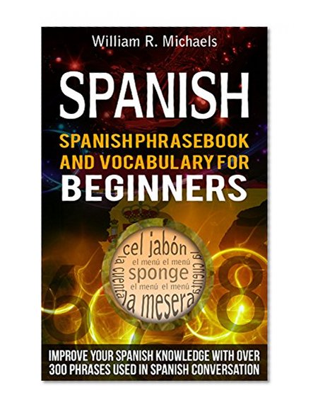 Spanish: Spanish Phrasebook And Vocabulary For Beginners - Improve Your Spanish Knowledge With Over 300 Phrases Used In Spanish Conversation (How to learn Spanish,Spanish Phrasebook 2)