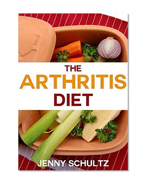 The Arthritis Diet - Rheumatoid Arthritis Cure: Anti-Inflammatory Foods That Reduce Joint Inflammation & Relieve Arthritis Pain