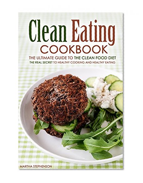 Clean Eating Cookbook - The Ultimate Guide to the Clean Food Diet: The Real Secret to Healthy Cooking and Healthy Eating