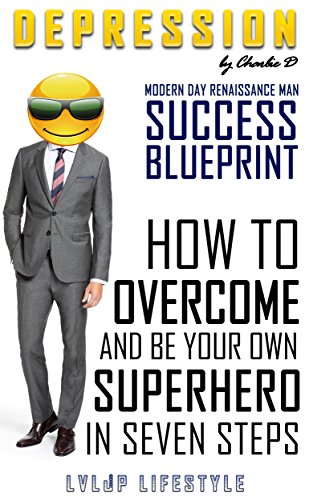 Depression: Success Blueprint, How To Overcome And Be Your Own Superhero In Seven Steps (Success and Happiness You Deserve. The Modern Day Renaissance Man)