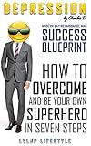 Depression: Success Blueprint, How To Overcome And Be Your Own Superhero In Seven Steps (Success and Happiness You Deserve. The Modern Day Renaissance Man)