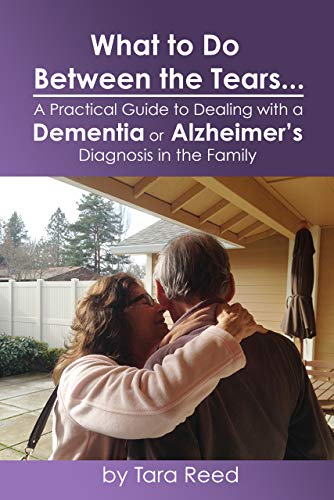 Book Cover What to do Between the Tears... A Practical Guide to Dealing with a Dementia or Alzheimer's Diagnosis in the Family: Feel less overwhelmed and more empowered. You don't have to go through this alone