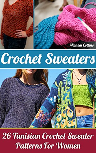 Crochet Sweaters: 26 Tunisian Crochet Sweater Patterns For Women: (Crochet patterns, Crochet books, Crochet for beginners, Crochet for Dummies, Crochet ... beginner's guide, step-by-step projects)