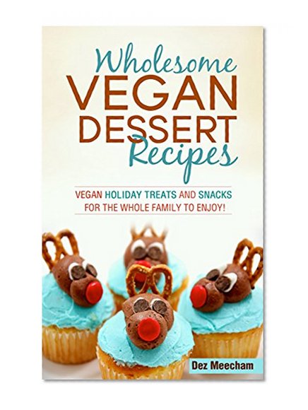 Wholesome Vegan Dessert Recipes: Vegan Holiday Treats and Snacks for the Whole Family to Enjoy! (The Better Living Series Book 2)