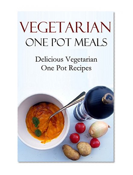 Vegetarian One Pot Meals: Vegetarian One Pot Slow Cooker And Pressure Cooker Recipes (Vegetarian Recipes)