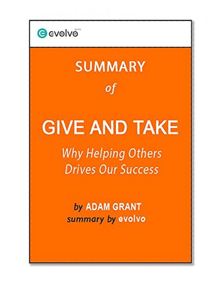 Give and Take: Summary of the Key Ideas - Original Book by Adam Grant: Why Helping Others Drives Our Success