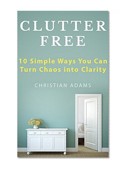 Clutter Free: 10 Simple Steps to Declutter Your Life (Decluttering, Organizing, Stress Free, Destress)