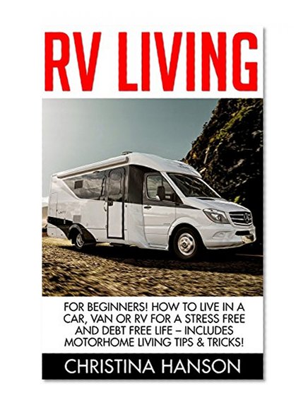 RV Living: For Beginners! How To Live In A Car, Van Or RV For A Stress Free And Debt Free Life - Includes Motorhome Living Tips & Tricks! (RV Living, RV, RV Travel, Motorhome Living)