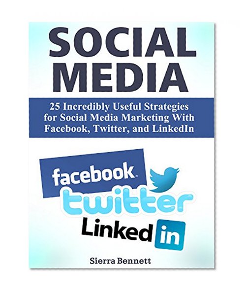 Social Media: 25 Incredibly Useful Strategies for Social Media Marketing With Facebook, Twitter, and LinkedIn (social media, social media marketing, social media bible)