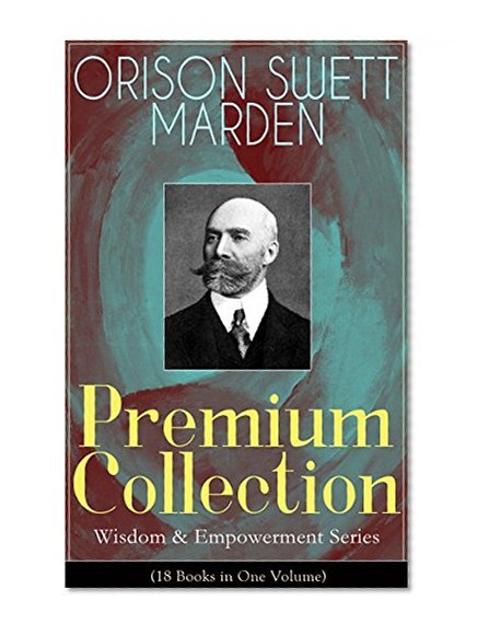 ORISON SWETT MARDEN Premium Collection - Wisdom & Empowerment Series (18 Books in One Volume): Steps to Success and Power, How to Get What You Want, An ... It, Stepping-Stones To Fame And Fortune...