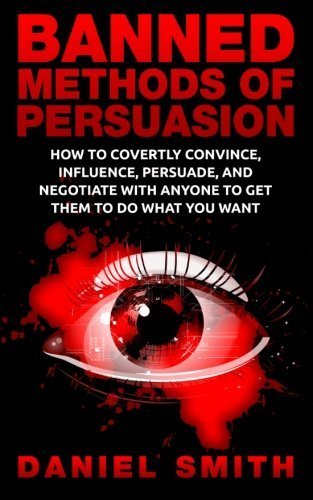Banned Methods Of Persuasion: How To Covertly Convince, Influence, Persuade, And Negotiate With Anyone To Get Them To Do What You Want by Daniel Smith (2015-07-24)