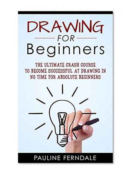 Drawing For Beginners: The Ultimate Crash Course To Become Successful At Drawing In No Time For Absolute Beginners (Drawing For Beginners, Doodling, How To Draw, Handwriting Improvement)