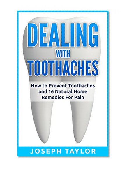 TOOTHACHE: Dealing with Toothaches Naturally: How to Prevent Toothaches and 16 Natural Home Remedies For Tooth Pain