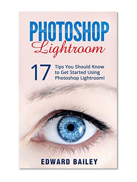 Photoshop: Photoshop Lightroom: 17 Tips You Should Know to Get Started Using Photoshop Lightroom (Graphic Design, Adobe Photoshop for Beginners, Digital Photography, Creativity)