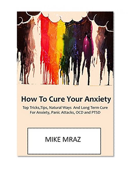 How To Cure Your Anxiety (LATE 2016 VERSION): Top Tricks,Tips, Natural Ways  And Long Term Cure For Anxiety, Panic Attacks, OCD and PTSD