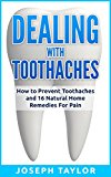 TOOTHACHE: Dealing with Toothaches Naturally: How to Prevent Toothaches and 16 Natural Home Remedies For Tooth Pain