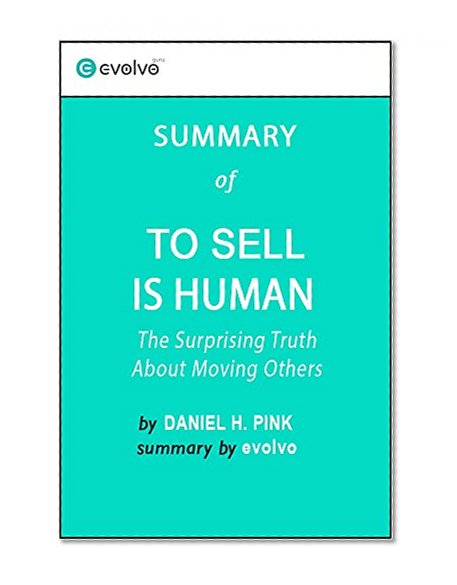 To Sell Is Human: Summary of the Key Ideas - Original Book by Daniel H. Pink: The Surprising Truth About Moving Others