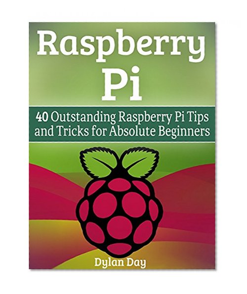 Raspberry Pi: 40 Outstanding Raspberry Pi Tips and Tricks for Absolute Beginners (raspberry pi 2, raspberry pi 2 book, raspberry pi projects)