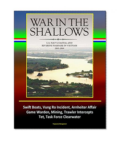 War in the Shallows: U.S. Navy Coastal and Riverine Warfare in Vietnam 1965-1968 - Swift Boats, Vung Ro Incident, Arnheiter Affair, Game Warden, Mining, Trawler Intercepts, Tet, Task Force Clearwater