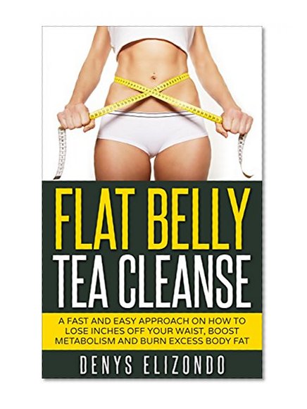 Flat Belly Tea Cleanse: A Fast and Easy Approach on How to Lose Inches Off Your Waist, Boost Metabolism and  Burn Excess Body Fat (7 day,tea cleanse,belly fat,diet,weight loss,lose,detox Book 1)