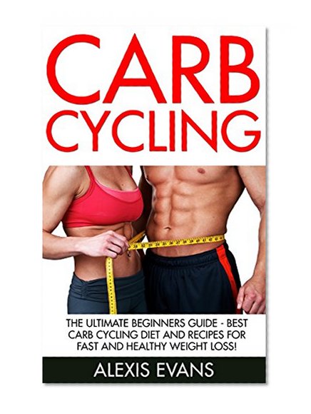 Carb Cycling: The Ultimate Beginners Guide - Best Carb Cycling Diet And Recipes For Fast And Healthy Weight Loss! (Fat Loss, Carb Cycling for Women, Rapid Weight Loss)