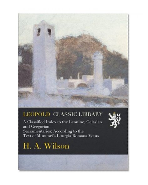A Classified Index to the Leonine, Gelasian and Gregorian Sacramentaries: According to the Text of Muratori's Liturgia Romana Vetus