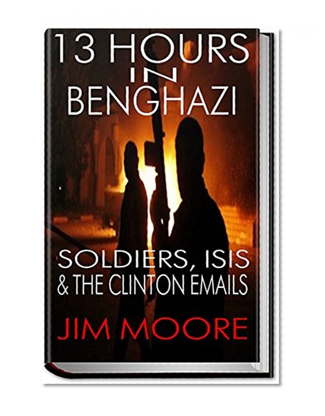 13 HOURS IN BENGHAZI: Soldiers, ISIS, The Islamic State, ISIL, & Hillary Clinton: Libya, Terrorism, Homegrown Terrorism (Illustrated)