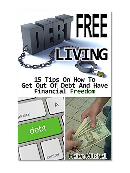 Debt Free Living: 15 Tips On How To Get Out Of Debt And Have Financial Freedom: (Debt Free, Debt Free Living, Financial Freedom,How To Get Out Of Debt, ... living, debt free forever, get rid of debt)