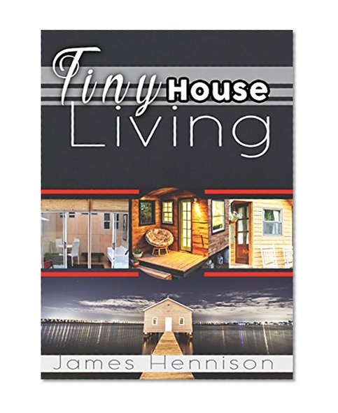 TINY HOUSE LIVING: Amazing Tips and Small Space Ideas to Utilize Your Space, Organize, and De-Clutter! (Small Space Living, De-clutter, Organization, Simple Living, Small Living, Small house)