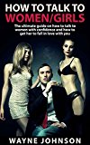 How To Talk To Women/Girls: The Ultimate On How To Talk To Ladies With Confidence and How To Get Her To Fall In Love With You (Talk to Girl, How To Impress ... How To Flirt With a Girl/Lady Book 1)