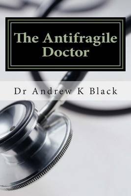 [(The Antifragile Doctor : How to Survive and Thrive in the Modern Nhs)] [By (author) Dr Andrew K Black] published on (May, 2014)